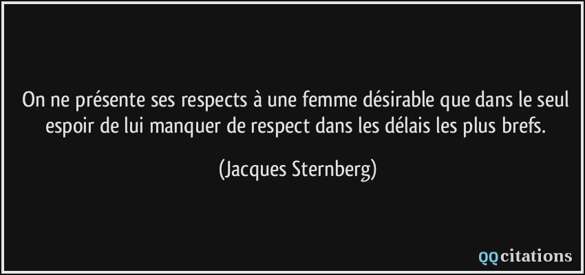 On ne présente ses respects à une femme désirable que dans le seul espoir de lui manquer de respect dans les délais les plus brefs.  - Jacques Sternberg