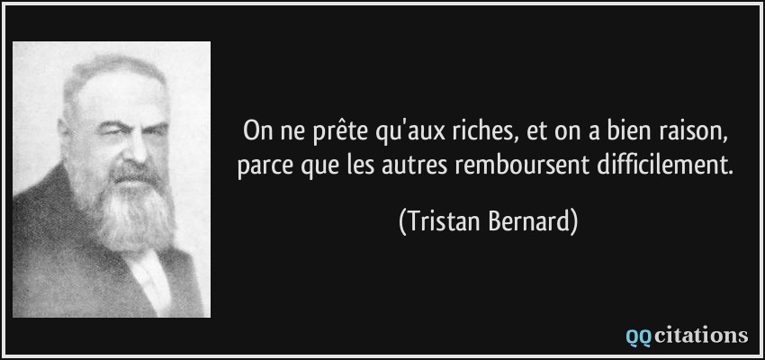 On ne prête qu'aux riches, et on a bien raison, parce que les autres remboursent difficilement.  - Tristan Bernard