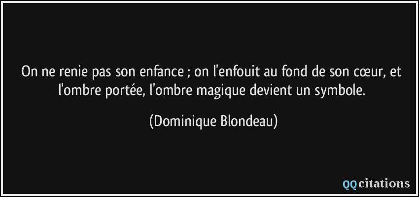 On ne renie pas son enfance ; on l'enfouit au fond de son cœur, et l'ombre portée, l'ombre magique devient un symbole.  - Dominique Blondeau