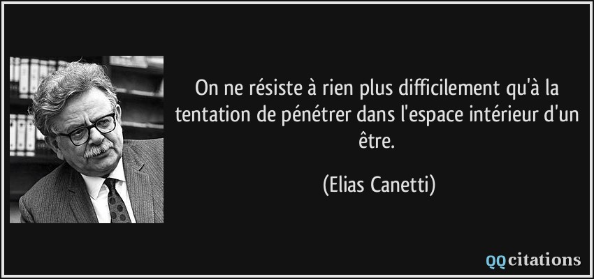On ne résiste à rien plus difficilement qu'à la tentation de pénétrer dans l'espace intérieur d'un être.  - Elias Canetti