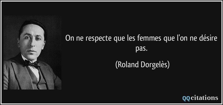 On ne respecte que les femmes que l'on ne désire pas.  - Roland Dorgelès