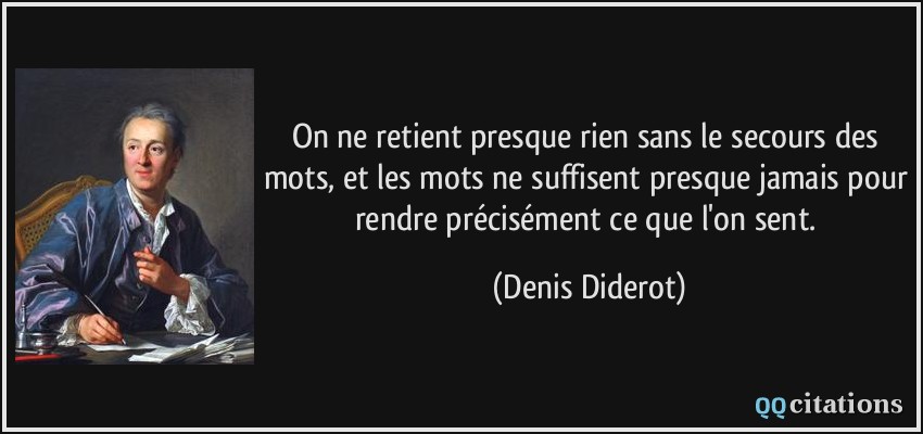 On ne retient presque rien sans le secours des mots, et les mots ne suffisent presque jamais pour rendre précisément ce que l'on sent.  - Denis Diderot