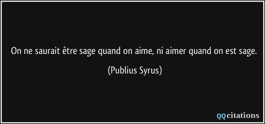 On ne saurait être sage quand on aime, ni aimer quand on est sage.  - Publius Syrus