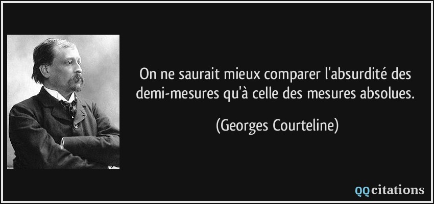 On ne saurait mieux comparer l'absurdité des demi-mesures qu'à celle des mesures absolues.  - Georges Courteline
