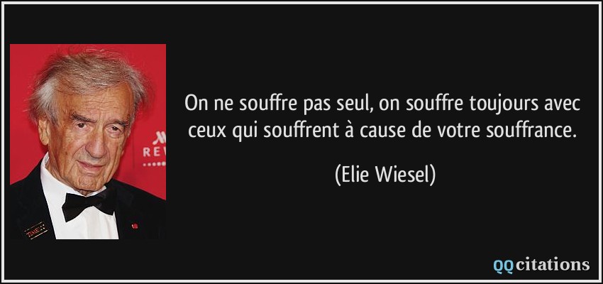 On ne souffre pas seul, on souffre toujours avec ceux qui souffrent à cause de votre souffrance.  - Elie Wiesel
