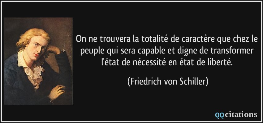 On ne trouvera la totalité de caractère que chez le peuple qui sera capable et digne de transformer l'état de nécessité en état de liberté.  - Friedrich von Schiller