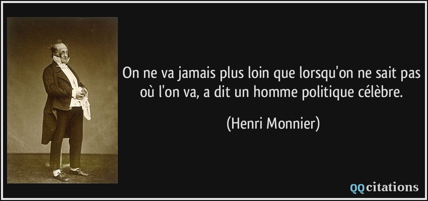 On ne va jamais plus loin que lorsqu'on ne sait pas où l'on va, a dit un homme politique célèbre.  - Henri Monnier
