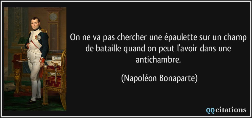 On ne va pas chercher une épaulette sur un champ de bataille quand on peut l'avoir dans une antichambre.  - Napoléon Bonaparte