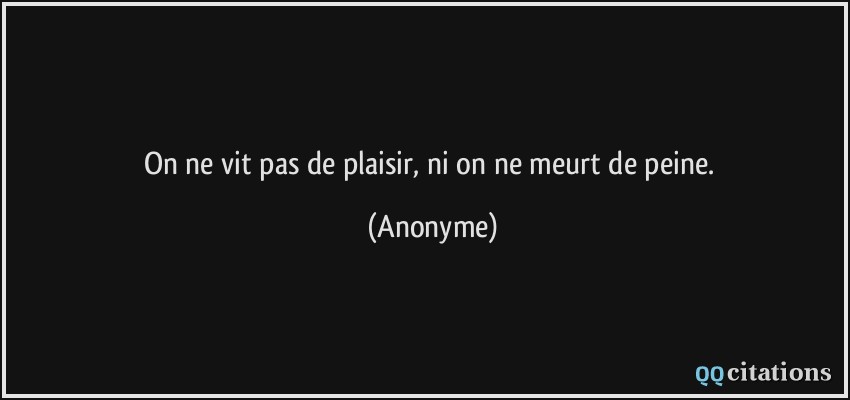 On ne vit pas de plaisir, ni on ne meurt de peine.  - Anonyme