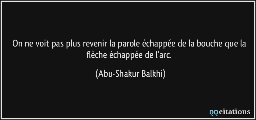 On ne voit pas plus revenir la parole échappée de la bouche que la flèche échappée de l'arc.  - Abu-Shakur Balkhi