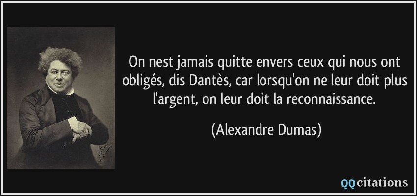 On nest jamais quitte envers ceux qui nous ont obligés, dis Dantès, car lorsqu'on ne leur doit plus l'argent, on leur doit la reconnaissance.  - Alexandre Dumas