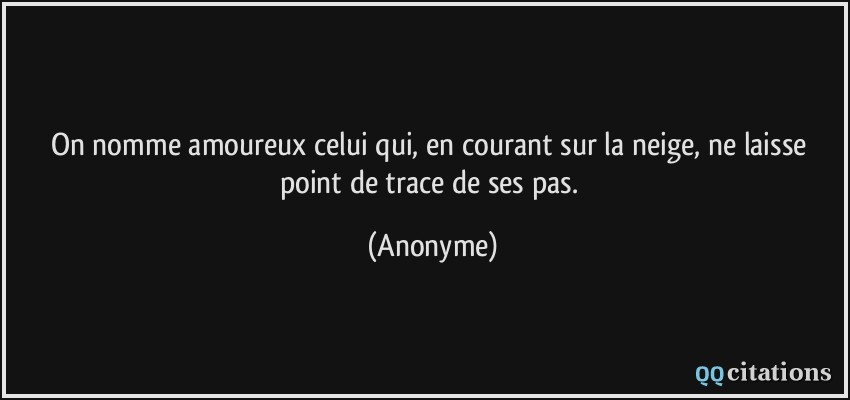 On nomme amoureux celui qui, en courant sur la neige, ne laisse point de trace de ses pas.  - Anonyme