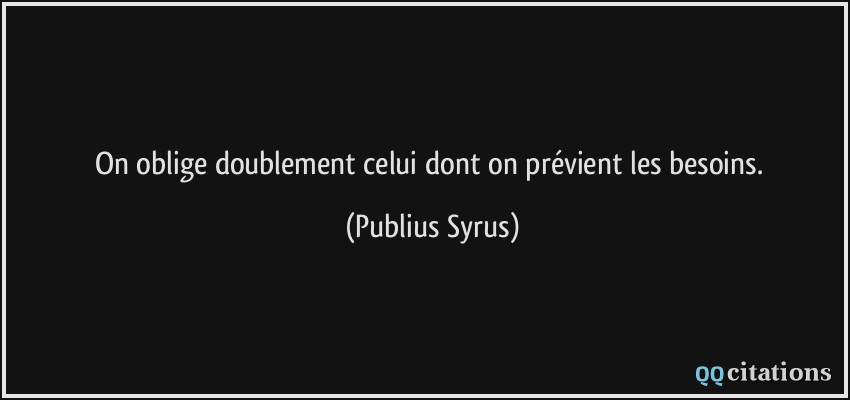 On oblige doublement celui dont on prévient les besoins.  - Publius Syrus