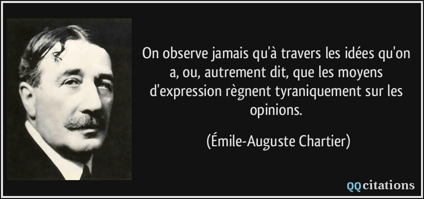 On observe jamais qu'à travers les idées qu'on a, ou, autrement dit, que les moyens d'expression règnent tyraniquement sur les opinions.  - Émile-Auguste Chartier