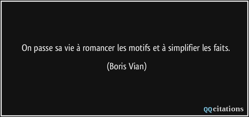 On passe sa vie à romancer les motifs et à simplifier les faits.  - Boris Vian