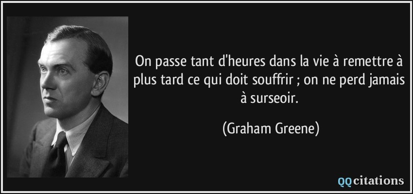 On passe tant d'heures dans la vie à remettre à plus tard ce qui doit souffrir ; on ne perd jamais à surseoir.  - Graham Greene