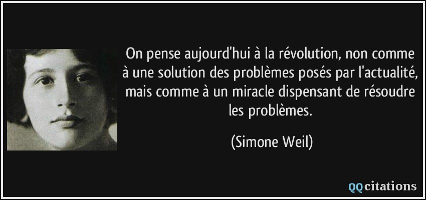 On pense aujourd'hui à la révolution, non comme à une solution des problèmes posés par l'actualité, mais comme à un miracle dispensant de résoudre les problèmes.  - Simone Weil
