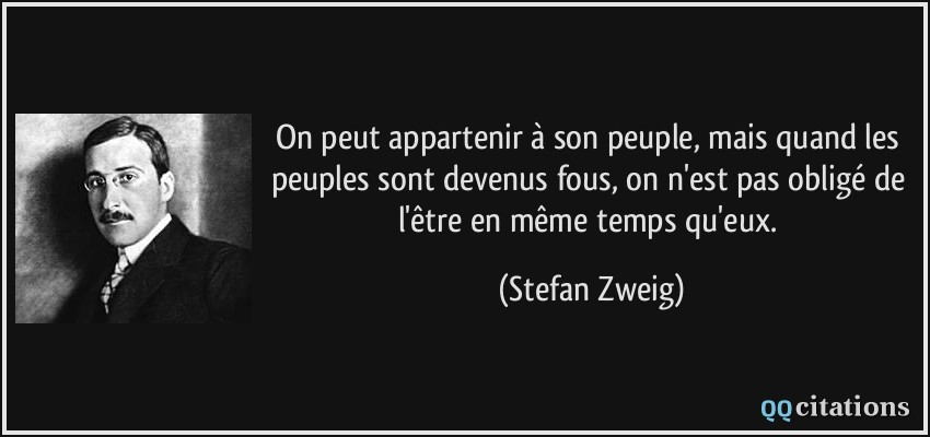 On peut appartenir à son peuple, mais quand les peuples sont devenus fous, on n'est pas obligé de l'être en même temps qu'eux.  - Stefan Zweig