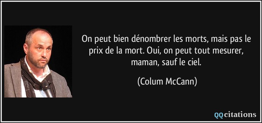 On peut bien dénombrer les morts, mais pas le prix de la mort. Oui, on peut tout mesurer, maman, sauf le ciel.  - Colum McCann