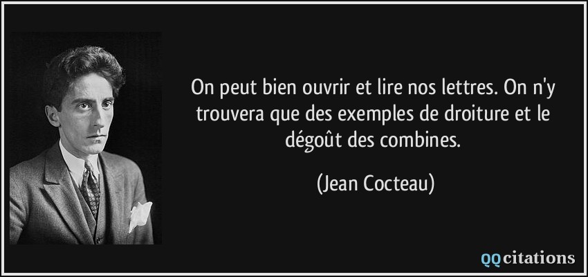 On peut bien ouvrir et lire nos lettres. On n'y trouvera que des exemples de droiture et le dégoût des combines.  - Jean Cocteau