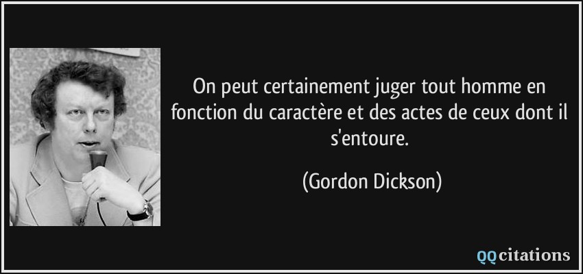On peut certainement juger tout homme en fonction du caractère et des actes de ceux dont il s'entoure.  - Gordon Dickson