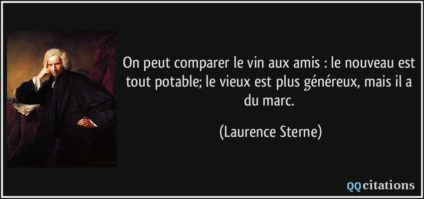 On peut comparer le vin aux amis : le nouveau est tout potable; le vieux est plus généreux, mais il a du marc.  - Laurence Sterne