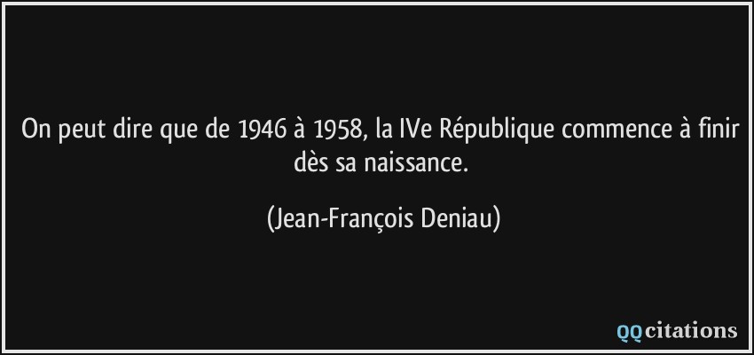 On peut dire que de 1946 à 1958, la IVe République commence à finir dès sa naissance.  - Jean-François Deniau
