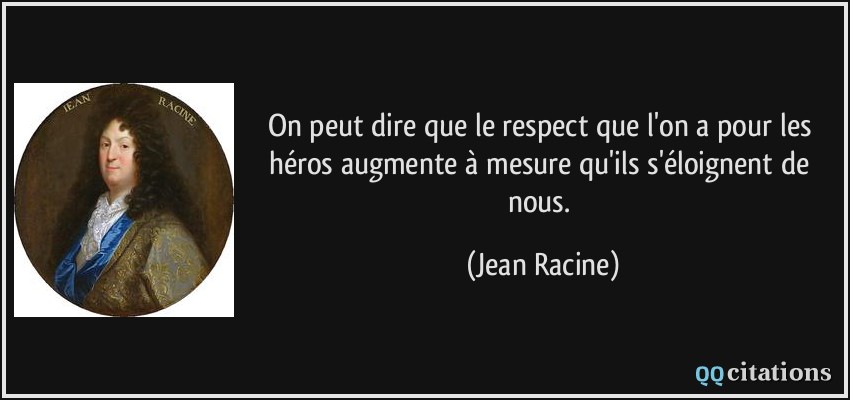 On peut dire que le respect que l'on a pour les héros augmente à mesure qu'ils s'éloignent de nous.  - Jean Racine