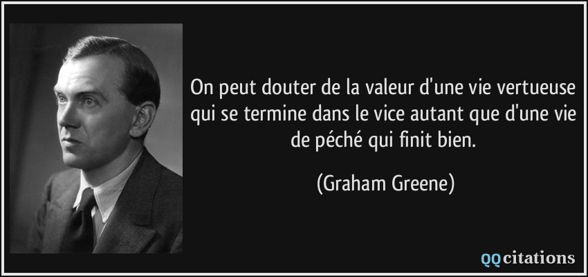 On peut douter de la valeur d'une vie vertueuse qui se termine dans le vice autant que d'une vie de péché qui finit bien.  - Graham Greene
