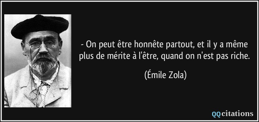 - On peut être honnête partout, et il y a même plus de mérite à l'être, quand on n'est pas riche.  - Émile Zola