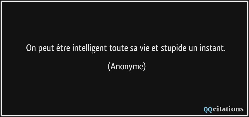 On peut être intelligent toute sa vie et stupide un instant.  - Anonyme
