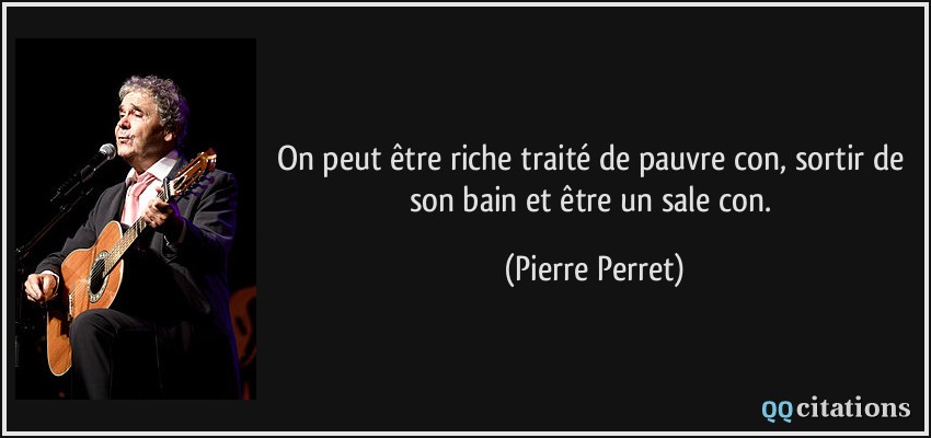 On peut être riche traité de pauvre con, sortir de son bain et être un sale con.  - Pierre Perret