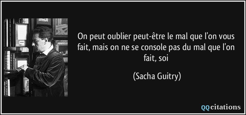 On peut oublier peut-être le mal que l'on vous fait, mais on ne se console pas du mal que l'on fait, soi  - Sacha Guitry