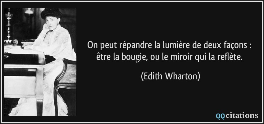 On peut répandre la lumière de deux façons : être la bougie, ou le miroir qui la reflète.  - Edith Wharton