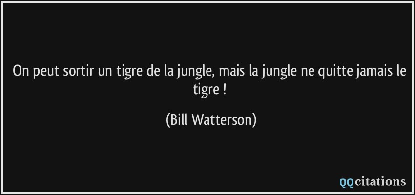 On peut sortir un tigre de la jungle, mais la jungle ne quitte jamais le tigre !  - Bill Watterson