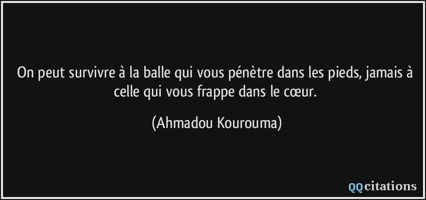 On peut survivre à la balle qui vous pénètre dans les pieds, jamais à celle qui vous frappe dans le cœur.  - Ahmadou Kourouma