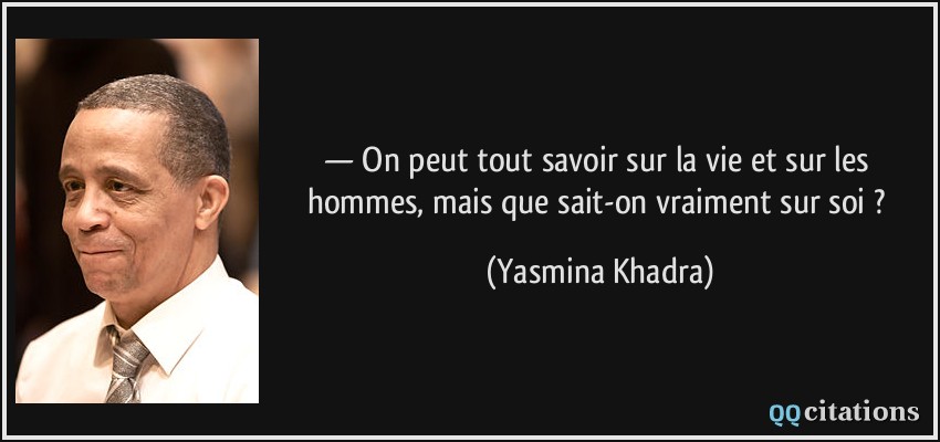 — On peut tout savoir sur la vie et sur les hommes, mais que sait-on vraiment sur soi ?  - Yasmina Khadra