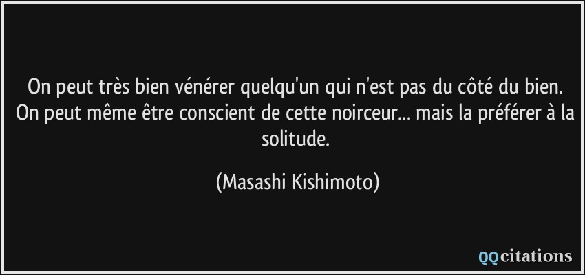 On peut très bien vénérer quelqu'un qui n'est pas du côté du bien. On peut même être conscient de cette noirceur... mais la préférer à la solitude.  - Masashi Kishimoto