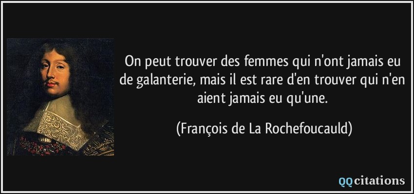 On peut trouver des femmes qui n'ont jamais eu de galanterie, mais il est rare d'en trouver qui n'en aient jamais eu qu'une.  - François de La Rochefoucauld