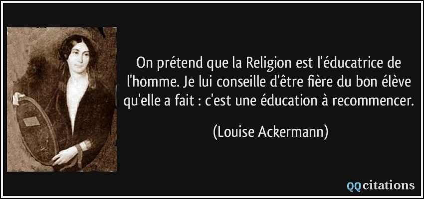 On prétend que la Religion est l'éducatrice de l'homme. Je lui conseille d'être fière du bon élève qu'elle a fait : c'est une éducation à recommencer.  - Louise Ackermann