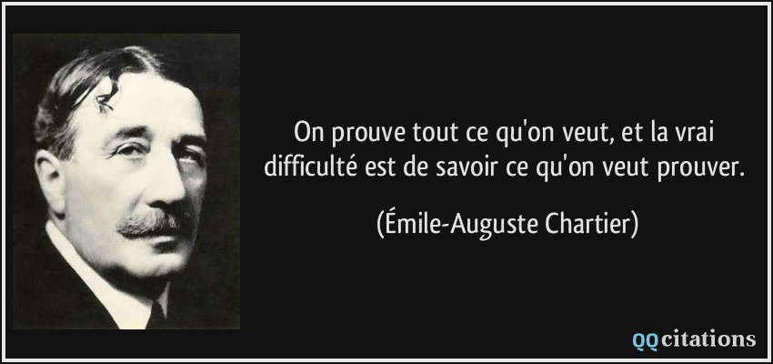 On prouve tout ce qu'on veut, et la vrai difficulté est de savoir ce qu'on veut prouver.  - Émile-Auguste Chartier