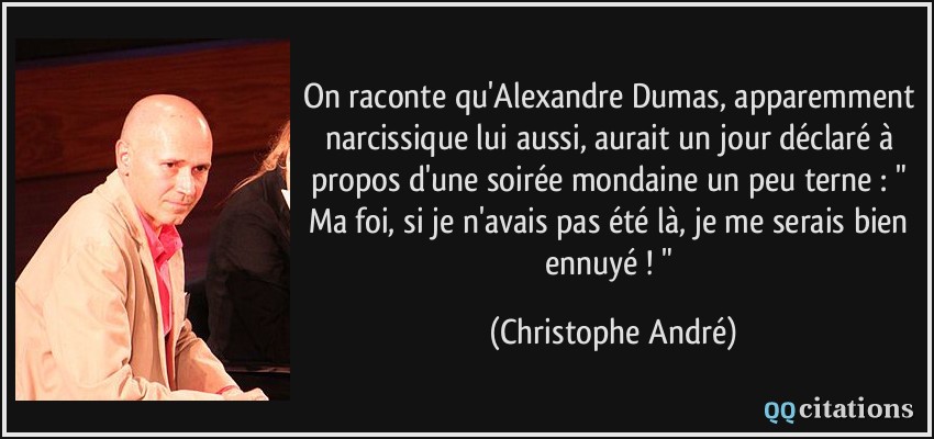 On raconte qu'Alexandre Dumas, apparemment narcissique lui aussi, aurait un jour déclaré à propos d'une soirée mondaine un peu terne : 