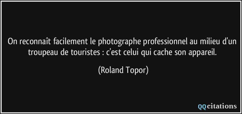On reconnaît facilement le photographe professionnel au milieu d'un troupeau de touristes : c'est celui qui cache son appareil.  - Roland Topor