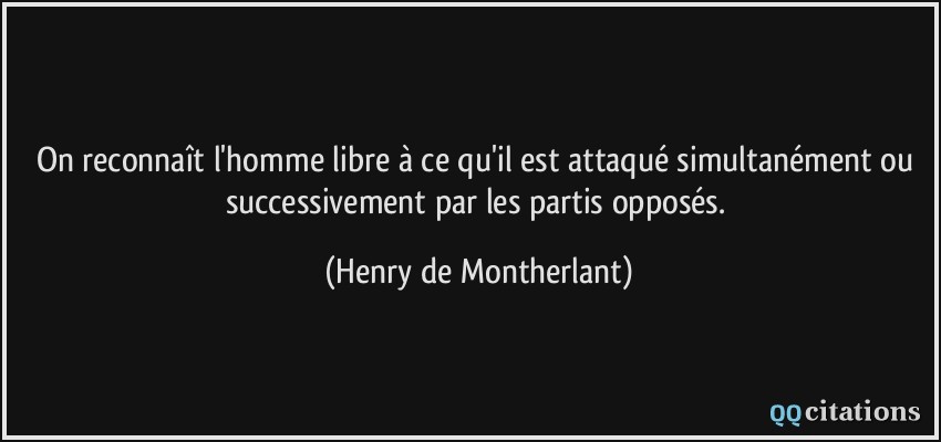 On reconnaît l'homme libre à ce qu'il est attaqué simultanément ou successivement par les partis opposés.  - Henry de Montherlant