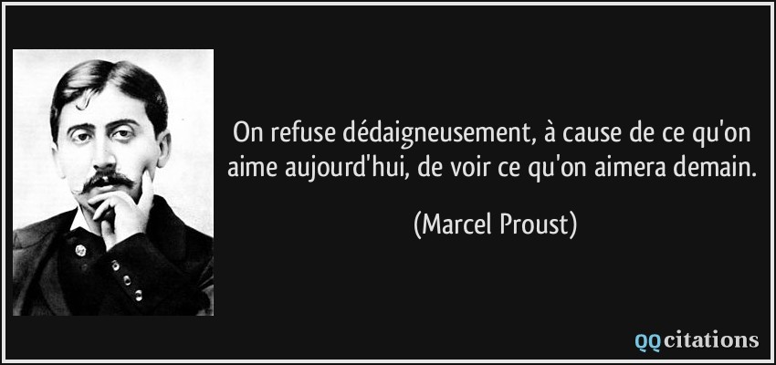 On refuse dédaigneusement, à cause de ce qu'on aime aujourd'hui, de voir ce qu'on aimera demain.  - Marcel Proust