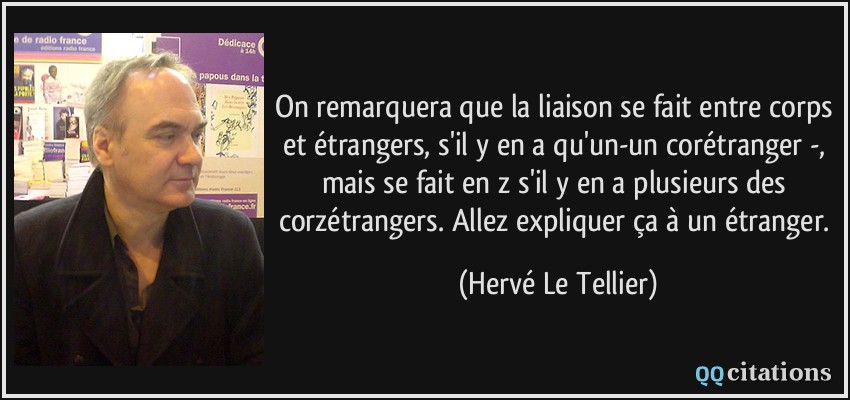 On remarquera que la liaison se fait entre corps et étrangers, s'il y en a qu'un-un corétranger -, mais se fait en z s'il y en a plusieurs des corzétrangers. Allez expliquer ça à un étranger.  - Hervé Le Tellier