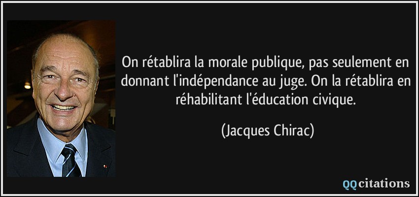 On rétablira la morale publique, pas seulement en donnant l'indépendance au juge. On la rétablira en réhabilitant l'éducation civique.  - Jacques Chirac