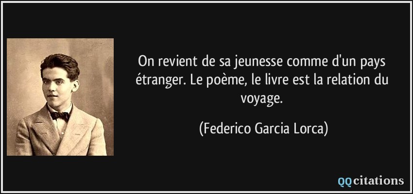 On revient de sa jeunesse comme d'un pays étranger. Le poème, le livre est la relation du voyage.  - Federico Garcia Lorca