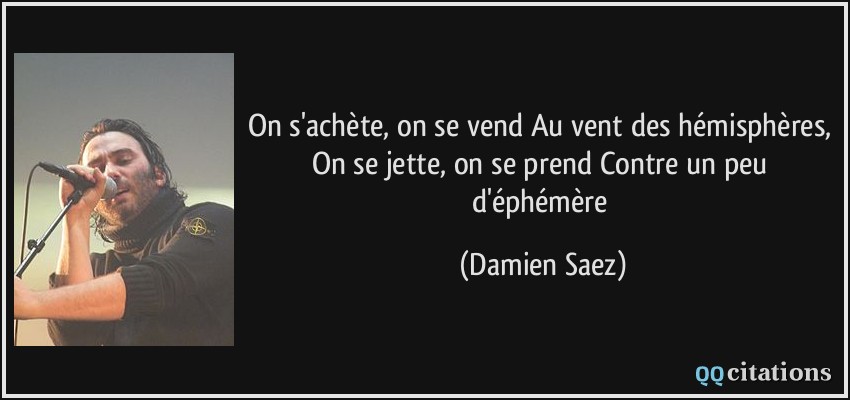 On s'achète, on se vend Au vent des hémisphères, On se jette, on se prend Contre un peu d'éphémère  - Damien Saez