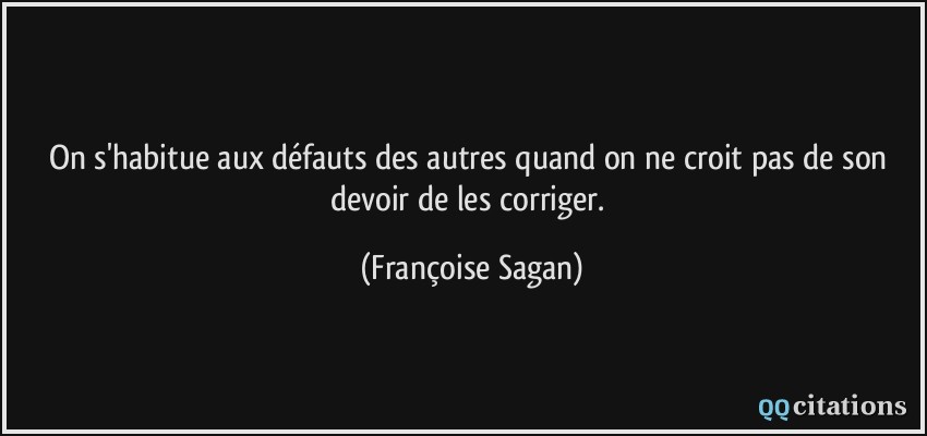 On s'habitue aux défauts des autres quand on ne croit pas de son devoir de les corriger.  - Françoise Sagan